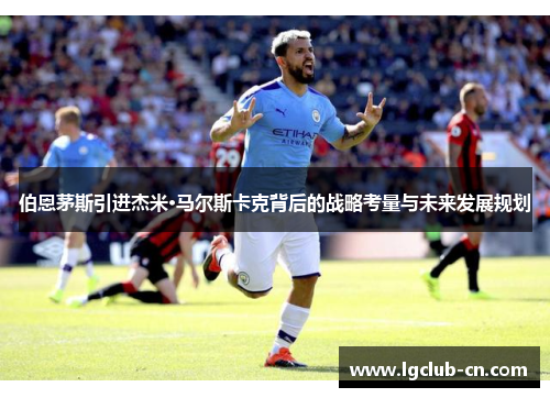 伯恩茅斯引进杰米·马尔斯卡克背后的战略考量与未来发展规划