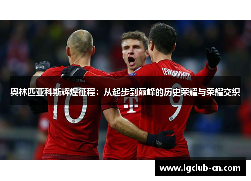 奥林匹亚科斯辉煌征程：从起步到巅峰的历史荣耀与荣耀交织