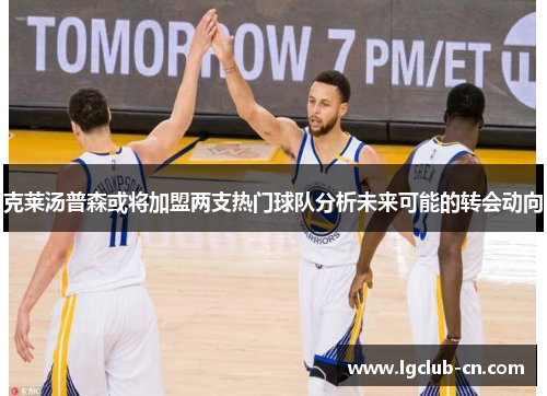 克莱汤普森或将加盟两支热门球队分析未来可能的转会动向