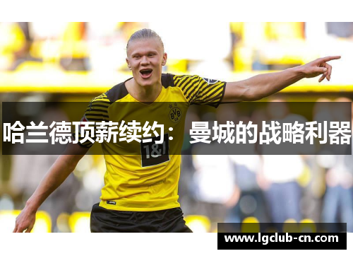 哈兰德顶薪续约：曼城的战略利器