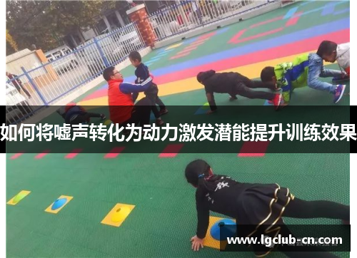 如何将嘘声转化为动力激发潜能提升训练效果