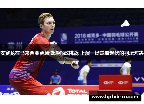 安赛龙在马来西亚赛场遭遇强敌挑战 上演一场跌宕起伏的羽坛对决