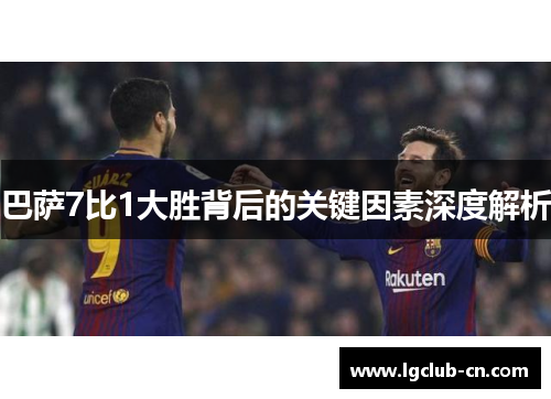 巴萨7比1大胜背后的关键因素深度解析