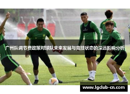 广州队调节费政策对球队未来发展与竞技状态的深远影响分析