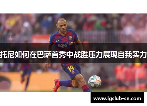 托尼如何在巴萨首秀中战胜压力展现自我实力