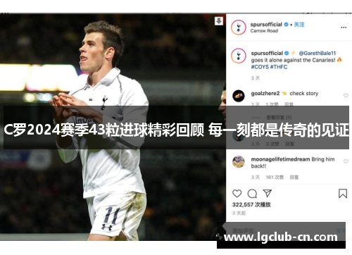 C罗2024赛季43粒进球精彩回顾 每一刻都是传奇的见证