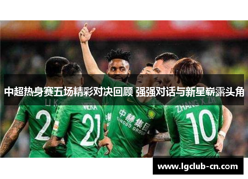 中超热身赛五场精彩对决回顾 强强对话与新星崭露头角