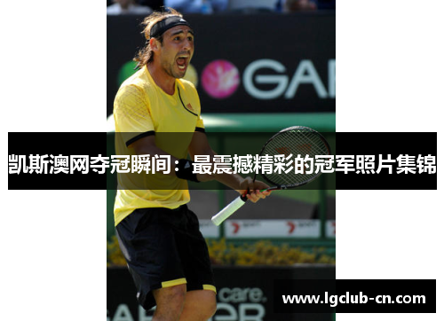 凯斯澳网夺冠瞬间：最震撼精彩的冠军照片集锦