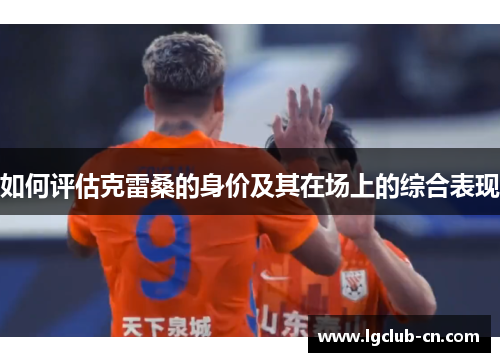 如何评估克雷桑的身价及其在场上的综合表现