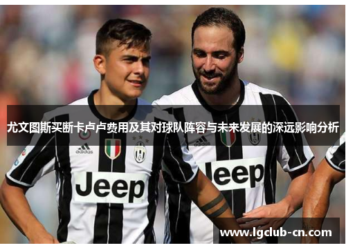 尤文图斯买断卡卢卢费用及其对球队阵容与未来发展的深远影响分析