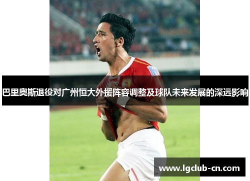 巴里奥斯退役对广州恒大外援阵容调整及球队未来发展的深远影响
