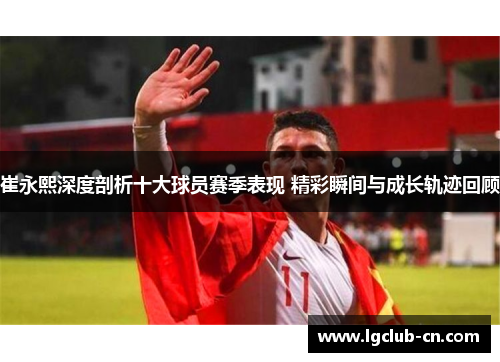 崔永熙深度剖析十大球员赛季表现 精彩瞬间与成长轨迹回顾