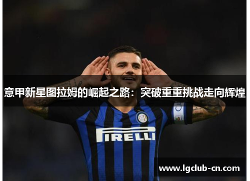 意甲新星图拉姆的崛起之路：突破重重挑战走向辉煌