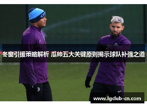 冬窗引援策略解析 瓜帅五大关键原则揭示球队补强之道