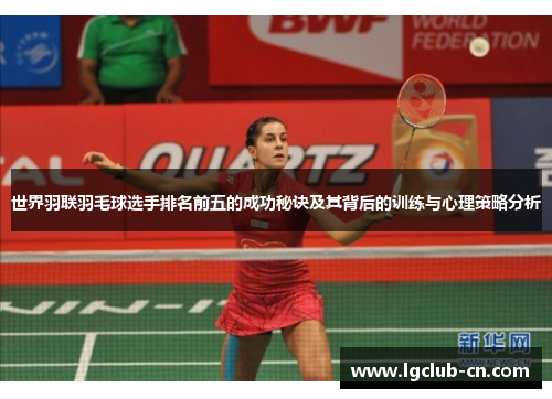 世界羽联羽毛球选手排名前五的成功秘诀及其背后的训练与心理策略分析