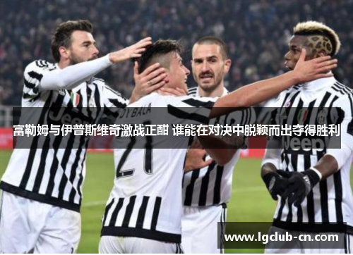 富勒姆与伊普斯维奇激战正酣 谁能在对决中脱颖而出夺得胜利