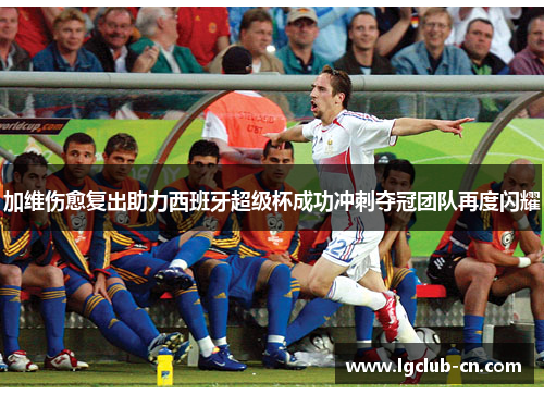 加维伤愈复出助力西班牙超级杯成功冲刺夺冠团队再度闪耀