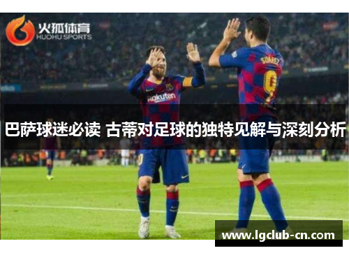 巴萨球迷必读 古蒂对足球的独特见解与深刻分析