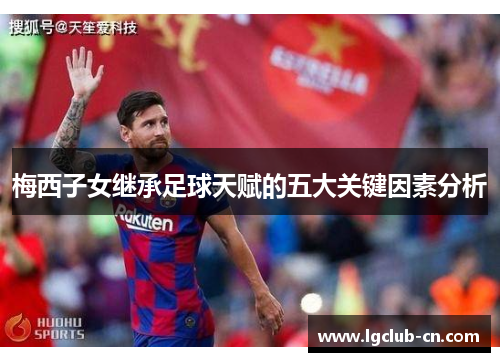 梅西子女继承足球天赋的五大关键因素分析