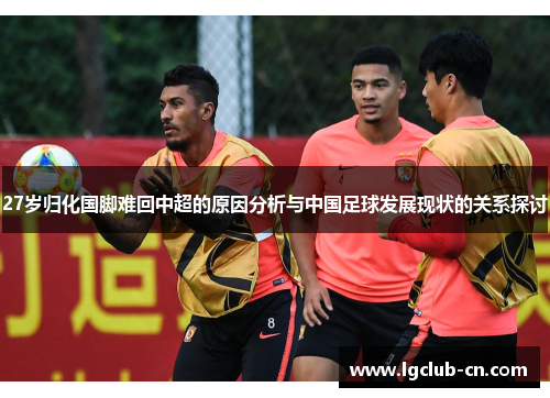 27岁归化国脚难回中超的原因分析与中国足球发展现状的关系探讨