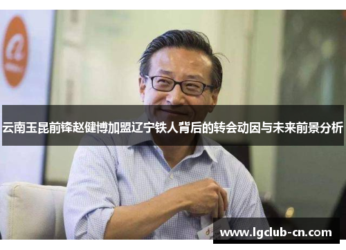 云南玉昆前锋赵健博加盟辽宁铁人背后的转会动因与未来前景分析