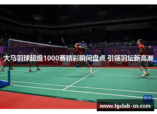 大马羽球超级1000赛精彩瞬间盘点 引领羽坛新高潮