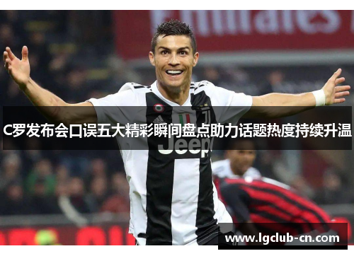 C罗发布会口误五大精彩瞬间盘点助力话题热度持续升温