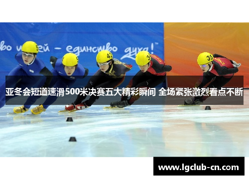 亚冬会短道速滑500米决赛五大精彩瞬间 全场紧张激烈看点不断