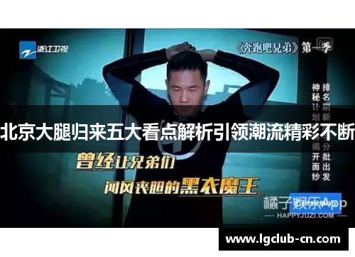 北京大腿归来五大看点解析引领潮流精彩不断