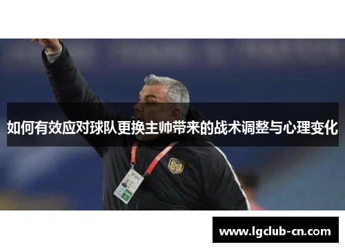 如何有效应对球队更换主帅带来的战术调整与心理变化