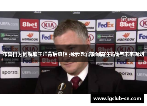 布鲁日为何解雇主帅背后真相 揭示俱乐部面临的挑战与未来规划