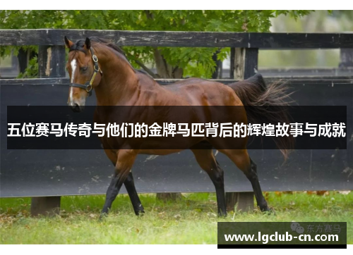 五位赛马传奇与他们的金牌马匹背后的辉煌故事与成就