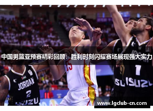 中国男篮亚预赛精彩回顾：胜利时刻闪耀赛场展现强大实力