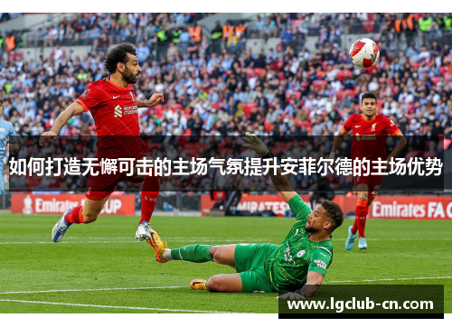 如何打造无懈可击的主场气氛提升安菲尔德的主场优势