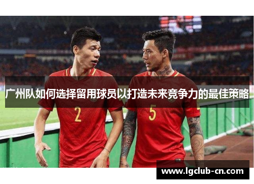 广州队如何选择留用球员以打造未来竞争力的最佳策略
