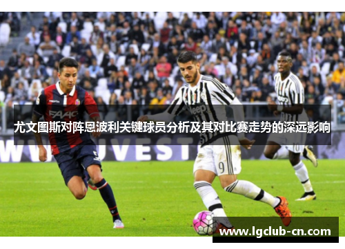 尤文图斯对阵恩波利关键球员分析及其对比赛走势的深远影响