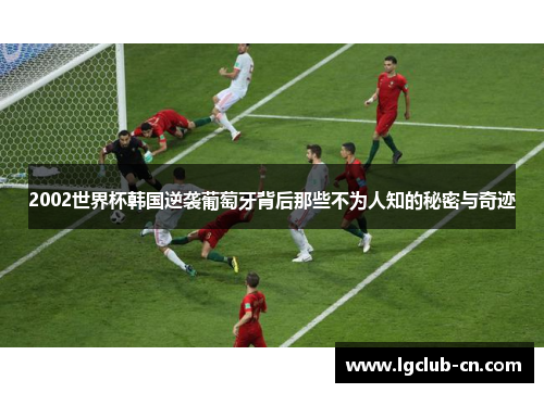 2002世界杯韩国逆袭葡萄牙背后那些不为人知的秘密与奇迹