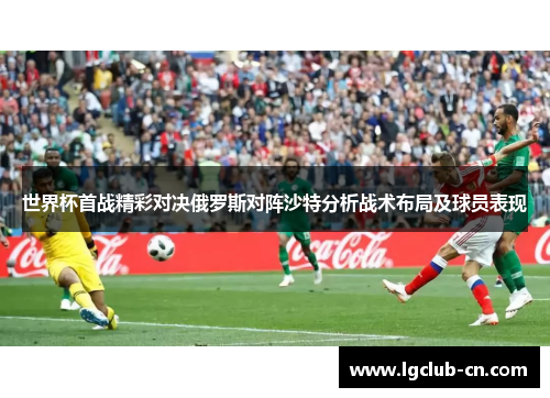 世界杯首战精彩对决俄罗斯对阵沙特分析战术布局及球员表现