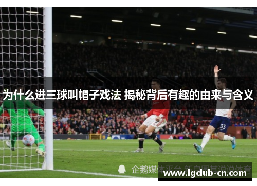 为什么进三球叫帽子戏法 揭秘背后有趣的由来与含义