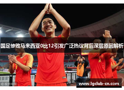 国足惨败马来西亚0比12引发广泛热议背后深层原因解析