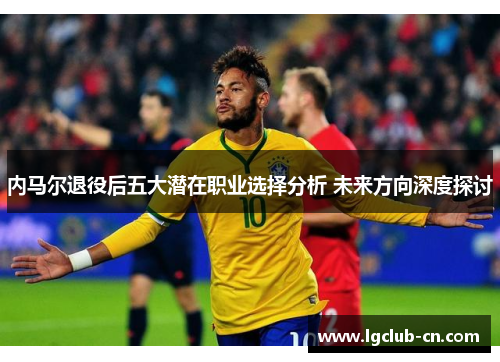 内马尔退役后五大潜在职业选择分析 未来方向深度探讨