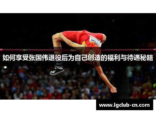 如何享受张国伟退役后为自己创造的福利与待遇秘籍