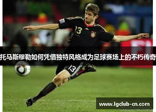 托马斯穆勒如何凭借独特风格成为足球赛场上的不朽传奇