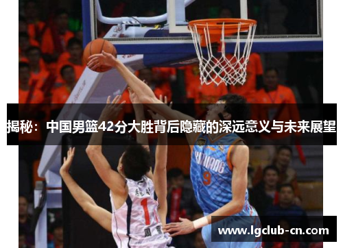 揭秘：中国男篮42分大胜背后隐藏的深远意义与未来展望