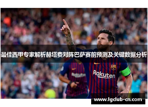 最佳西甲专家解析赫塔费对阵巴萨赛前预测及关键数据分析