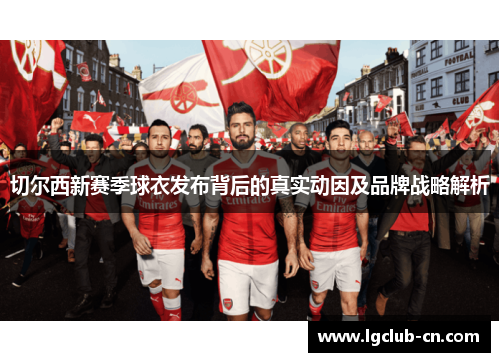 切尔西新赛季球衣发布背后的真实动因及品牌战略解析