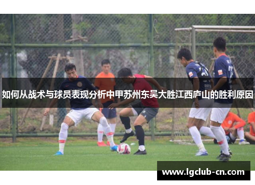 如何从战术与球员表现分析中甲苏州东吴大胜江西庐山的胜利原因