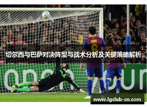 切尔西与巴萨对决阵型与战术分析及关键策略解析