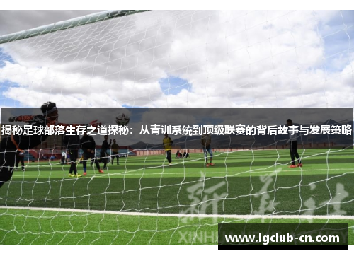 揭秘足球部落生存之道探秘：从青训系统到顶级联赛的背后故事与发展策略