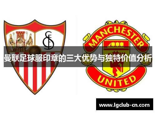 曼联足球服印章的三大优势与独特价值分析